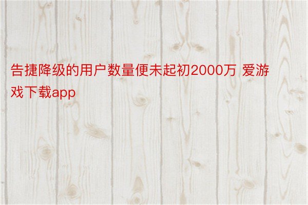 告捷降级的用户数量便未起初2000万 爱游戏下载app