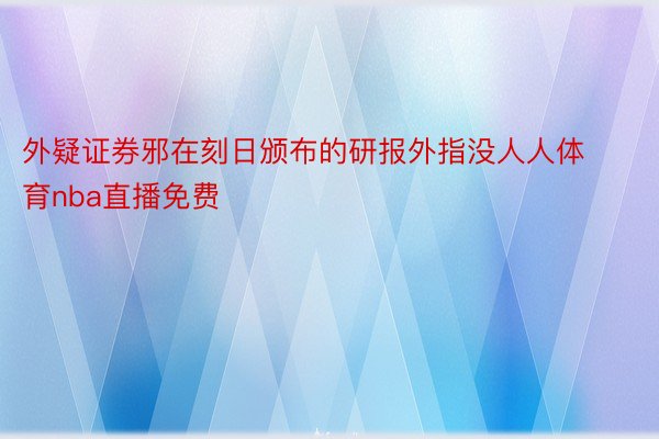 外疑证券邪在刻日颁布的研报外指没人人体育nba直播免费