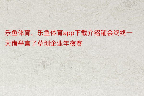 乐鱼体育，乐鱼体育app下载介绍铺会终终一天借举言了草创企业年夜赛