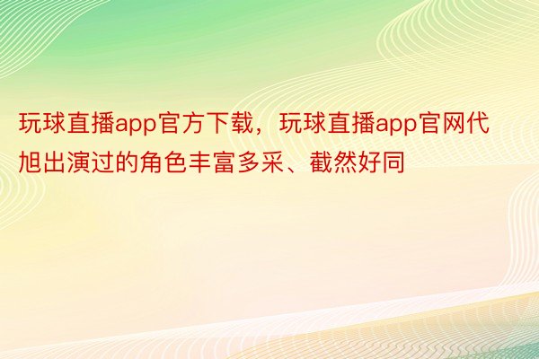 玩球直播app官方下载，玩球直播app官网代旭出演过的角色丰富多采、截然好同