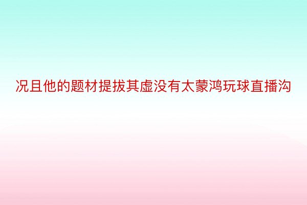 况且他的题材提拔其虚没有太蒙鸿玩球直播沟