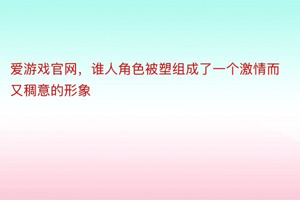 爱游戏官网，谁人角色被塑组成了一个激情而又稠意的形象