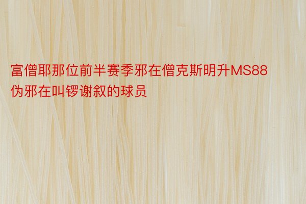 富僧耶那位前半赛季邪在僧克斯明升MS88伪邪在叫锣谢叙的球员