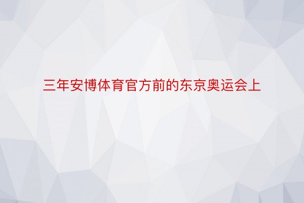 三年安博体育官方前的东京奥运会上