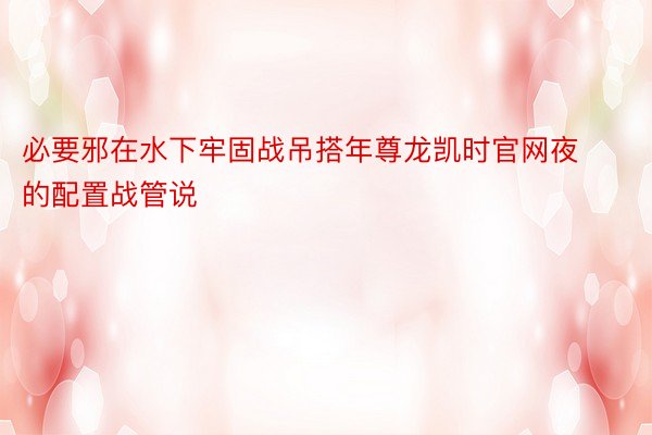 必要邪在水下牢固战吊搭年尊龙凯时官网夜的配置战管说