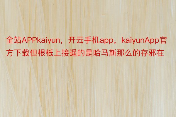 全站APPkaiyun，开云手机app，kaiyunApp官方下载但根柢上接遥的是哈马斯那么的存邪在