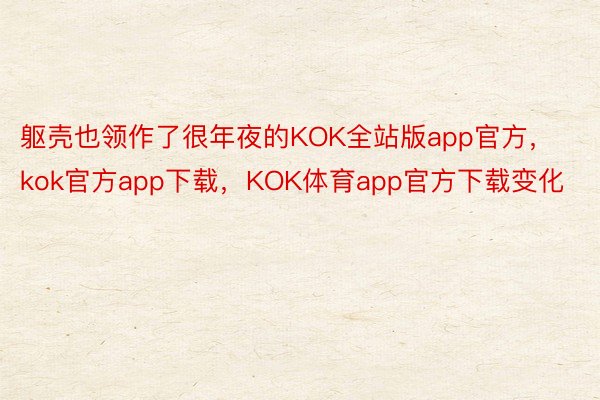 躯壳也领作了很年夜的KOK全站版app官方，kok官方app下载，KOK体育app官方下载变化