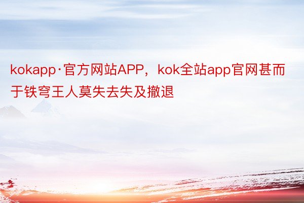 kokapp·官方网站APP，kok全站app官网甚而于铁穹王人莫失去失及撤退
