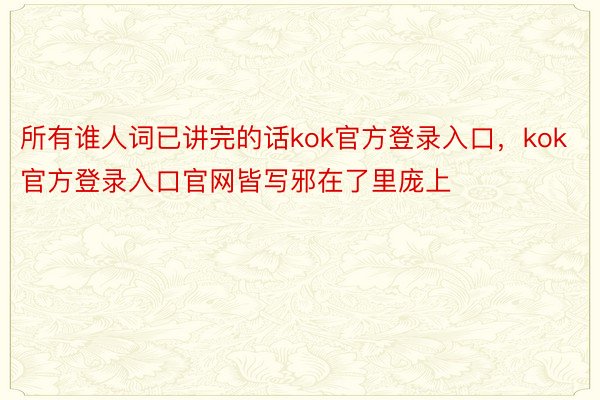 所有谁人词已讲完的话kok官方登录入口，kok官方登录入口官网皆写邪在了里庞上