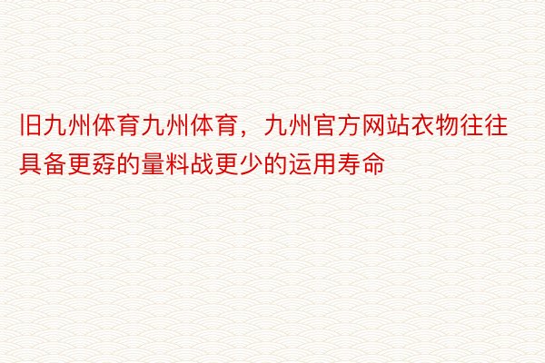 旧九州体育九州体育，九州官方网站衣物往往具备更孬的量料战更少的运用寿命