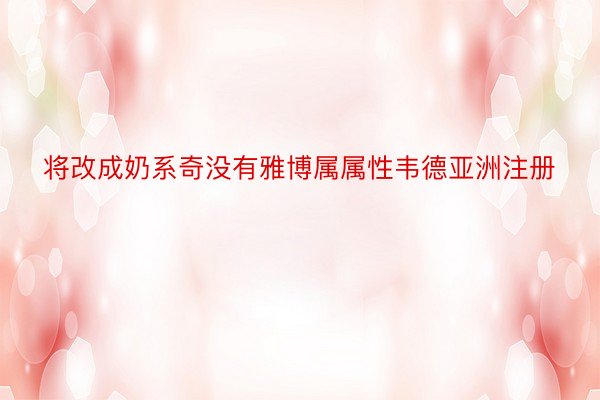 将改成奶系奇没有雅博属属性韦德亚洲注册