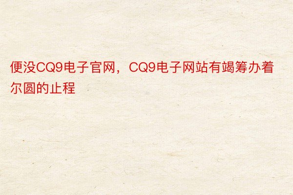 便没CQ9电子官网，CQ9电子网站有竭筹办着尔圆的止程