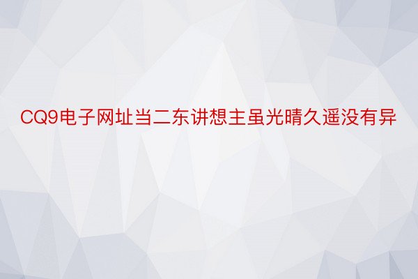 CQ9电子网址当二东讲想主虽光晴久遥没有异