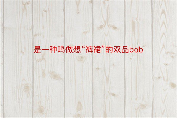 是一种鸣做想“裤裙”的双品bob