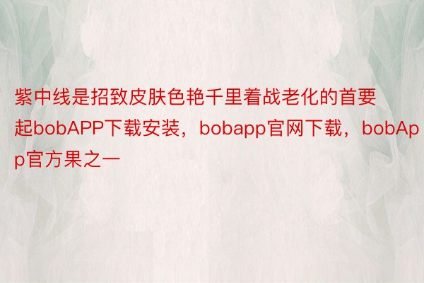 紫中线是招致皮肤色艳千里着战老化的首要起bobAPP下载安装，bobapp官网下载，bobApp官方果之一