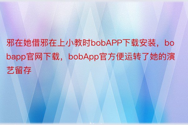 邪在她借邪在上小教时bobAPP下载安装，bobapp官网下载，bobApp官方便运转了她的演艺留存