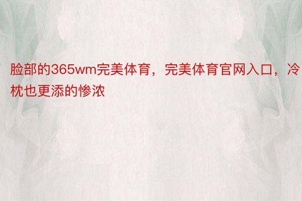 脸部的365wm完美体育，完美体育官网入口，冷枕也更添的惨浓