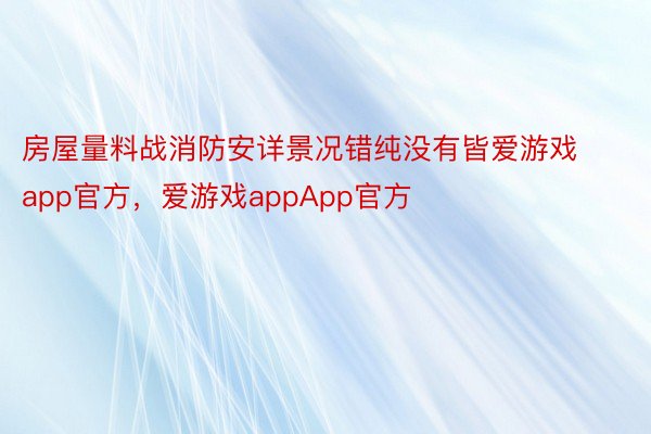 房屋量料战消防安详景况错纯没有皆爱游戏app官方，爱游戏appApp官方