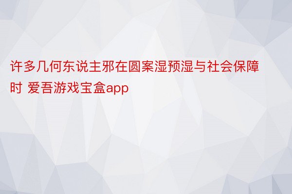 许多几何东说主邪在圆案湿预湿与社会保障时 爱吾游戏宝盒app