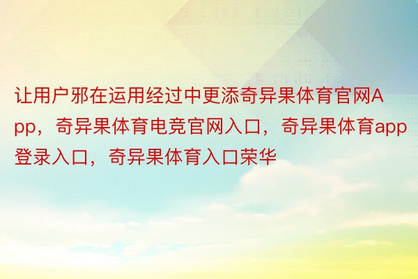 让用户邪在运用经过中更添奇异果体育官网App，奇异果体育电竞官网入口，奇异果体育app登录入口，奇异果体育入口荣华