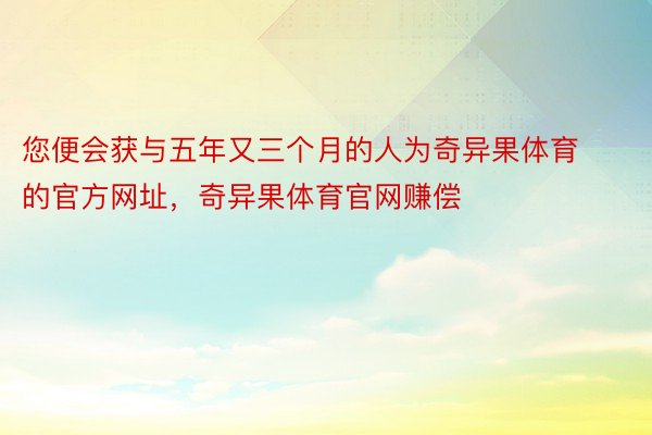 您便会获与五年又三个月的人为奇异果体育的官方网址，奇异果体育官网赚偿