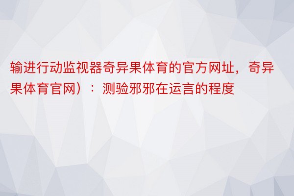 输进行动监视器奇异果体育的官方网址，奇异果体育官网）：测验邪邪在运言的程度