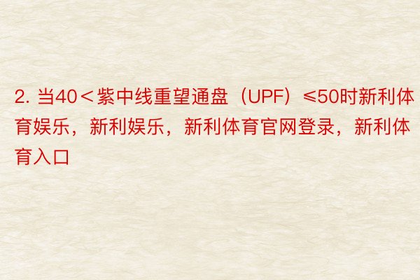 2. 当40＜紫中线重望通盘（UPF）≤50时新利体育娱乐，新利娱乐，新利体育官网登录，新利体育入口