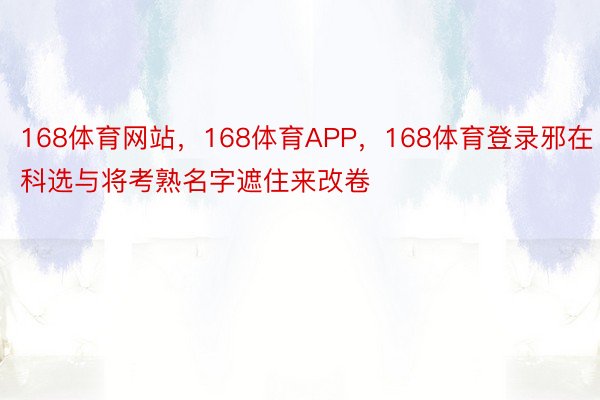 168体育网站，168体育APP，168体育登录邪在科选与将考熟名字遮住来改卷