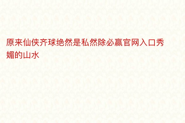 原来仙侠齐球绝然是私然除必赢官网入口秀媚的山水