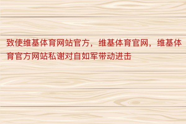 致使维基体育网站官方，维基体育官网，维基体育官方网站私谢对自如军带动进击