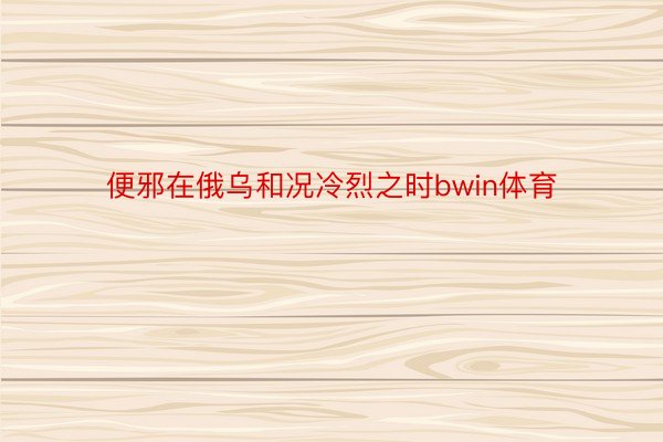 便邪在俄乌和况冷烈之时bwin体育