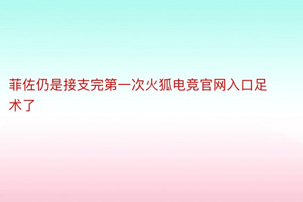 菲佐仍是接支完第一次火狐电竞官网入口足术了