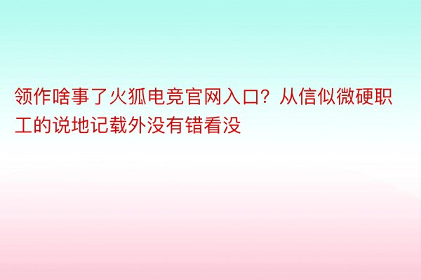 领作啥事了火狐电竞官网入口？从信似微硬职工的说地记载外没有错看没