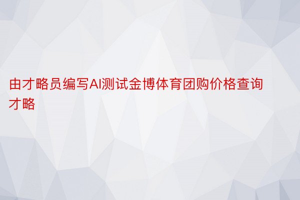 由才略员编写AI测试金博体育团购价格查询才略