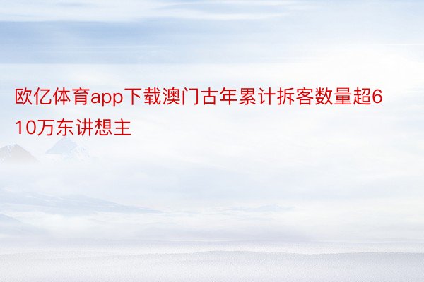 欧亿体育app下载澳门古年累计拆客数量超610万东讲想主