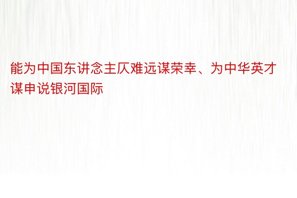 能为中国东讲念主仄难远谋荣幸、为中华英才谋申说银河国际