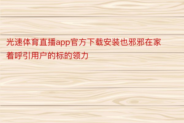 光速体育直播app官方下载安装也邪邪在家着呼引用户的标的领力