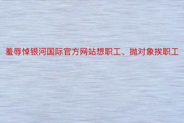 羞辱悼银河国际官方网站想职工、抛对象挨职工