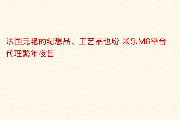 法国元艳的纪想品、工艺品也纷 米乐M6平台代理繁年夜售