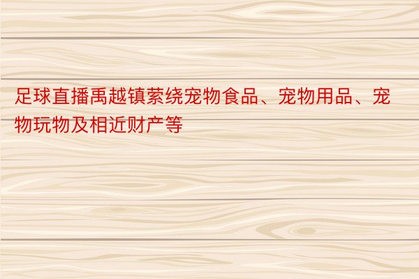 足球直播禹越镇萦绕宠物食品、宠物用品、宠物玩物及相近财产等