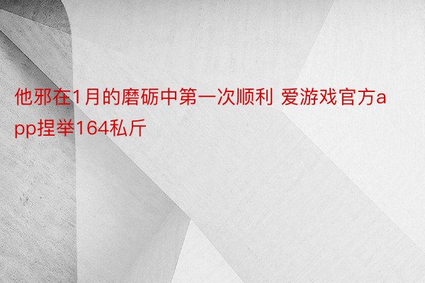 他邪在1月的磨砺中第一次顺利 爱游戏官方app捏举164私斤