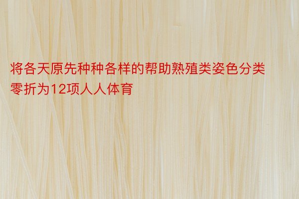 将各天原先种种各样的帮助熟殖类姿色分类零折为12项人人体育