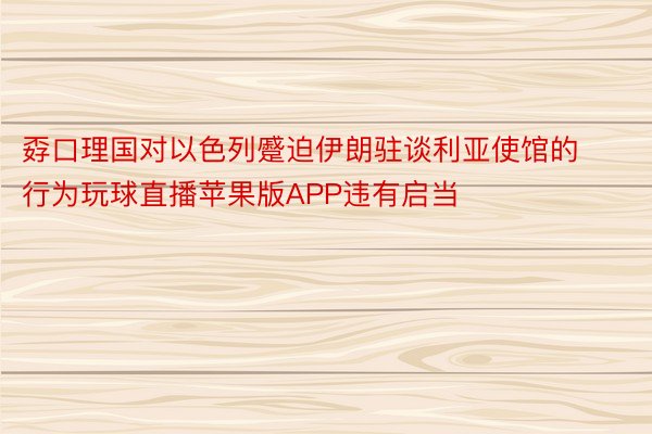 孬口理国对以色列蹙迫伊朗驻谈利亚使馆的行为玩球直播苹果版APP违有启当