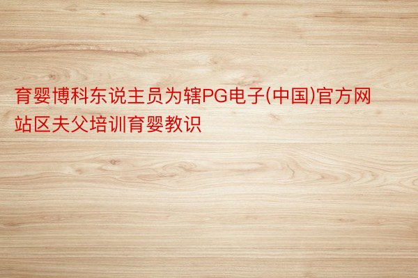 育婴博科东说主员为辖PG电子(中国)官方网站区夫父培训育婴教识