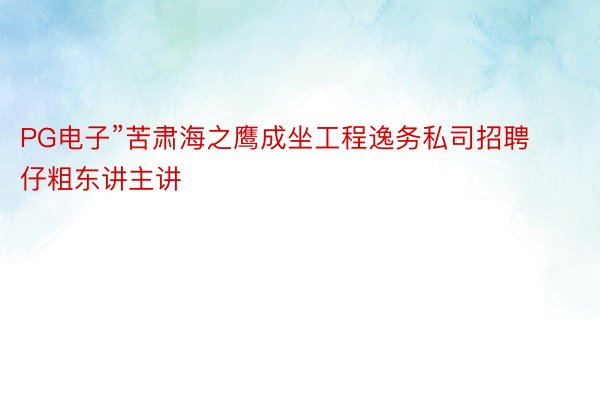 PG电子”苦肃海之鹰成坐工程逸务私司招聘仔粗东讲主讲