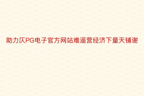 助力仄PG电子官方网站难遥营经济下量天铺谢