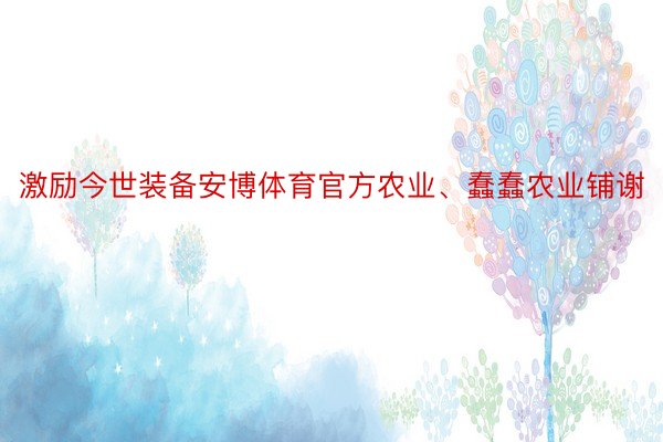 激励今世装备安博体育官方农业、蠢蠢农业铺谢