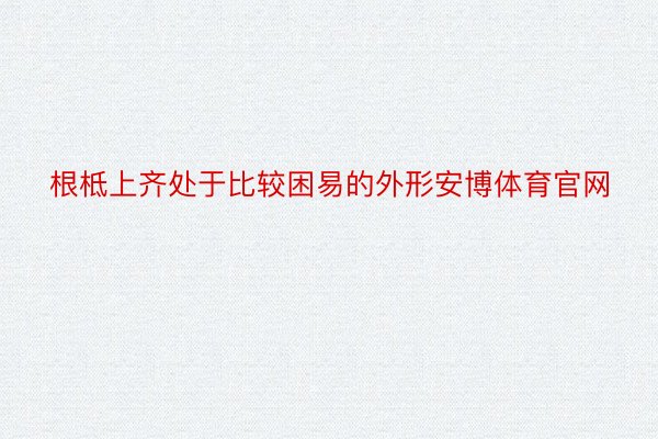 根柢上齐处于比较困易的外形安博体育官网