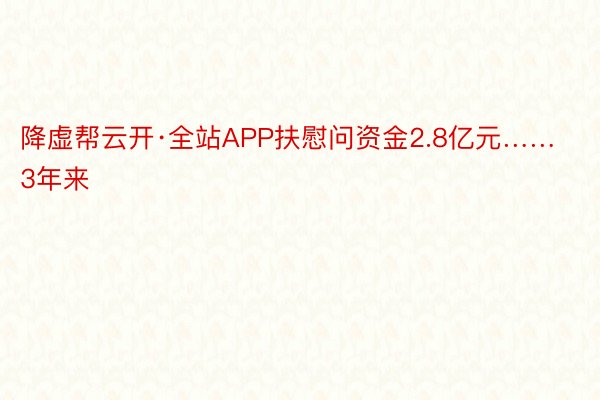 降虚帮云开·全站APP扶慰问资金2.8亿元……3年来