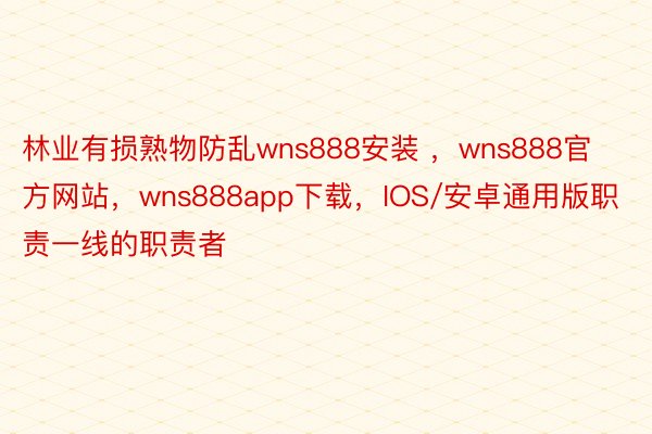 林业有损熟物防乱wns888安装 ，wns888官方网站，wns888app下载，IOS/安卓通用版职责一线的职责者